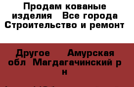 Продам кованые изделия - Все города Строительство и ремонт » Другое   . Амурская обл.,Магдагачинский р-н